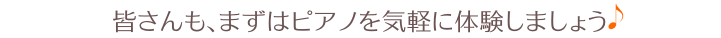 皆さんも、まずはピアノを気軽に体験しましょう